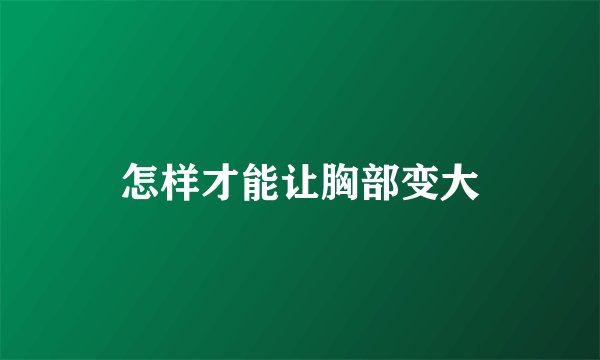 怎样才能让胸部变大