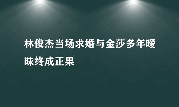 林俊杰当场求婚与金莎多年暧昧终成正果