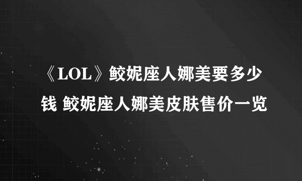 《LOL》鲛妮座人娜美要多少钱 鲛妮座人娜美皮肤售价一览