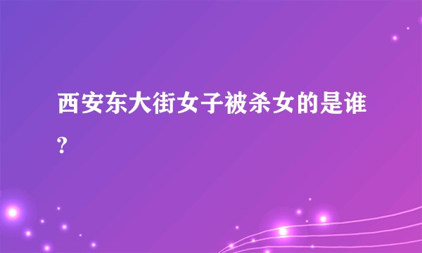 西安东大街女子被杀女的是谁?