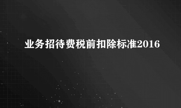 业务招待费税前扣除标准2016