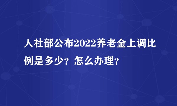 人社部公布2022养老金上调比例是多少？怎么办理？