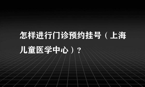 怎样进行门诊预约挂号（上海儿童医学中心）？