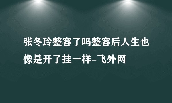 张冬玲整容了吗整容后人生也像是开了挂一样-飞外网