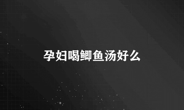 孕妇喝鲫鱼汤好么
