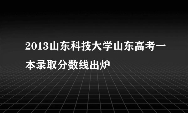 2013山东科技大学山东高考一本录取分数线出炉
