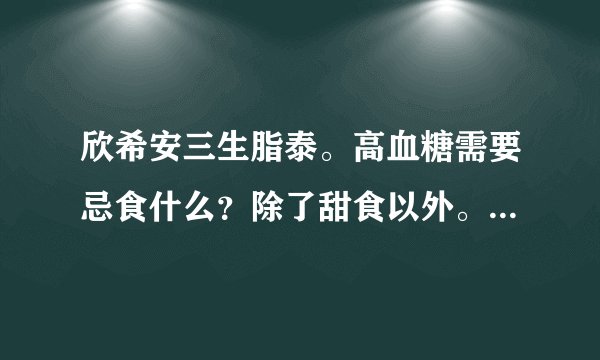 欣希安三生脂泰。高血糖需要忌食什么?除了甜食以外。...