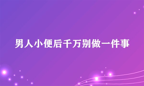 男人小便后千万别做一件事