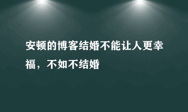 安顿的博客结婚不能让人更幸福，不如不结婚