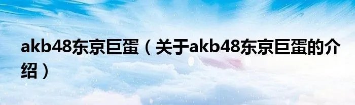 akb48东京巨蛋（关于akb48东京巨蛋的介绍）