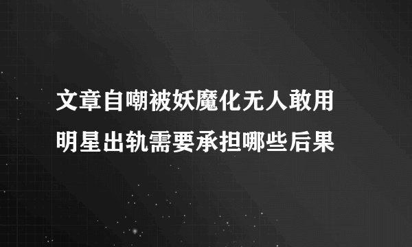 文章自嘲被妖魔化无人敢用 明星出轨需要承担哪些后果