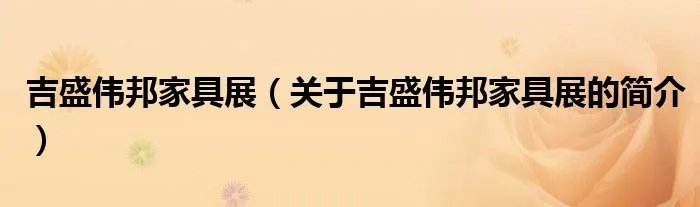 吉盛伟邦家具展（关于吉盛伟邦家具展的简介）