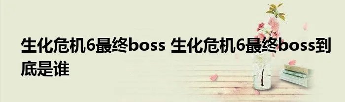 生化危机6最终boss 生化危机6最终boss到底是谁