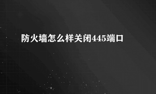 防火墙怎么样关闭445端口