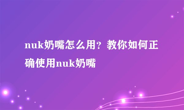 nuk奶嘴怎么用？教你如何正确使用nuk奶嘴