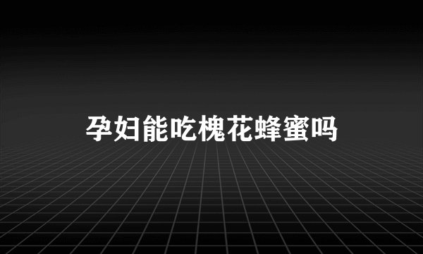 孕妇能吃槐花蜂蜜吗