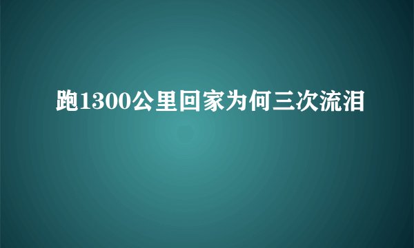 跑1300公里回家为何三次流泪