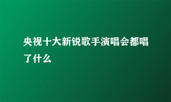 央视十大新锐歌手演唱会都唱了什么