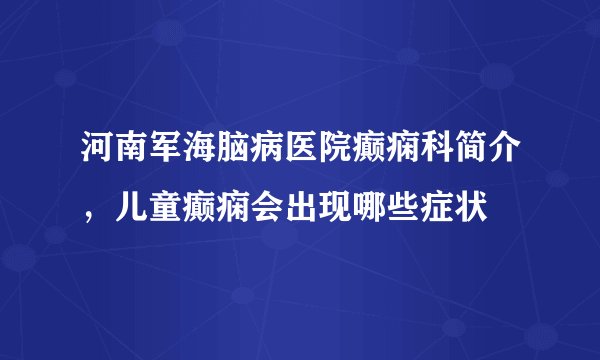 河南军海脑病医院癫痫科简介，儿童癫痫会出现哪些症状