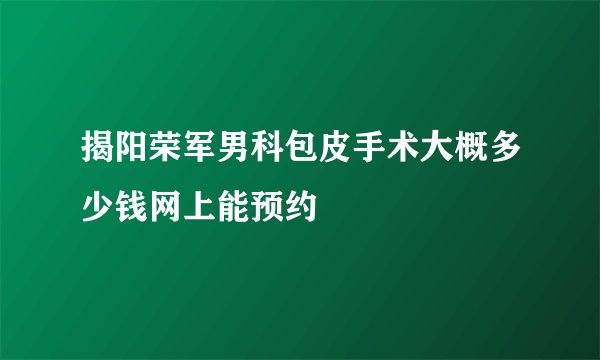 揭阳荣军男科包皮手术大概多少钱网上能预约
