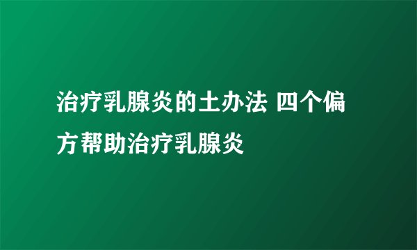 治疗乳腺炎的土办法 四个偏方帮助治疗乳腺炎