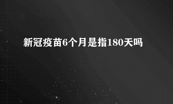 新冠疫苗6个月是指180天吗