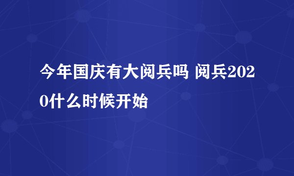 今年国庆有大阅兵吗 阅兵2020什么时候开始