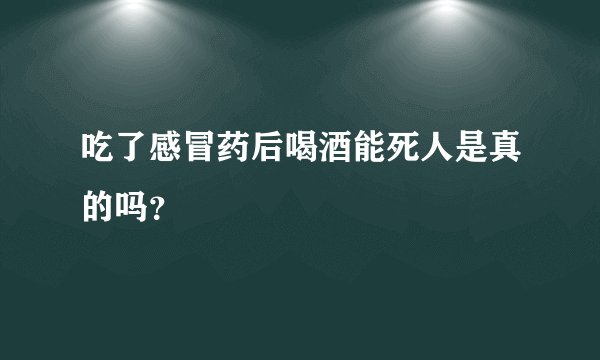 吃了感冒药后喝酒能死人是真的吗？