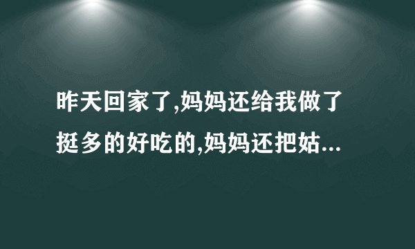 昨天回家了,妈妈还给我做了挺多的好吃的,妈妈还把姑姑给叫过来了