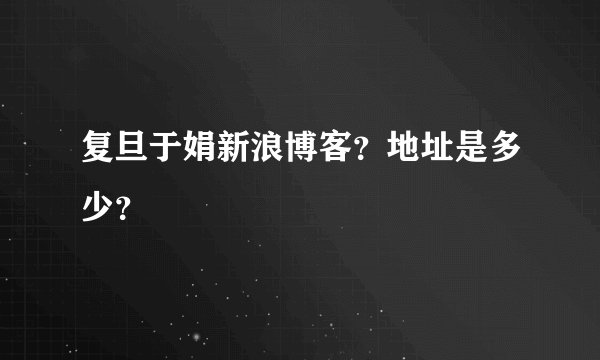复旦于娟新浪博客？地址是多少？