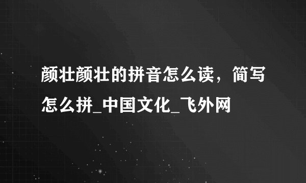 颜壮颜壮的拼音怎么读，简写怎么拼_中国文化_飞外网