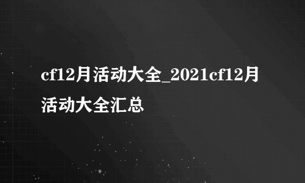 cf12月活动大全_2021cf12月活动大全汇总