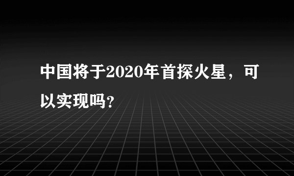 中国将于2020年首探火星，可以实现吗？