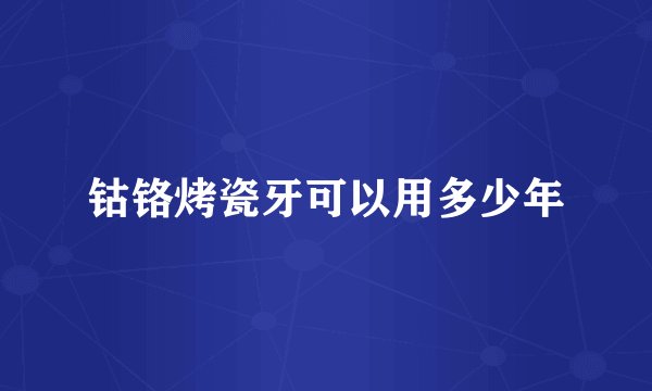 钴铬烤瓷牙可以用多少年