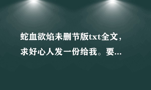 蛇血欲焰未删节版txt全文,求好心人发一份给我。要有里面的激情部分