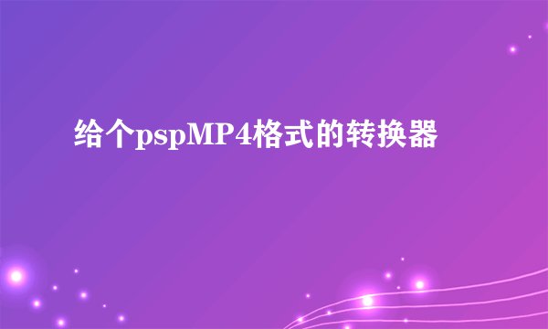 给个pspMP4格式的转换器
