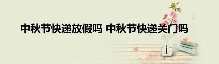 中秋节快递放假吗 中秋节快递关门吗
