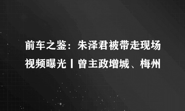 前车之鉴：朱泽君被带走现场视频曝光丨曾主政增城、梅州