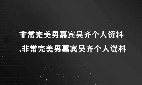 非常完美男嘉宾吴齐个人资料,非常完美男嘉宾吴齐个人资料
