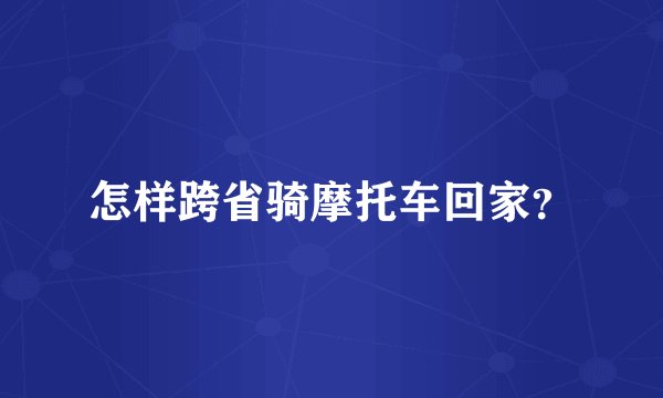 怎样跨省骑摩托车回家？