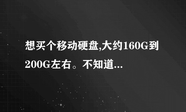 想买个移动硬盘,大约160G到200G左右。不知道现在价格,什么牌子好。要实惠的,有知道的告诉我。谢谢