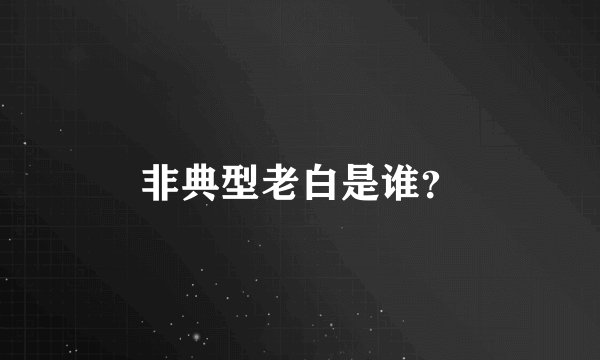 非典型老白是谁？