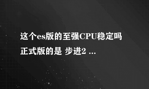 这个es版的至强CPU稳定吗 正式版的是 步进2 修订 mo