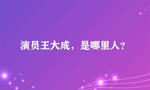 演员王大成,是哪里人?
