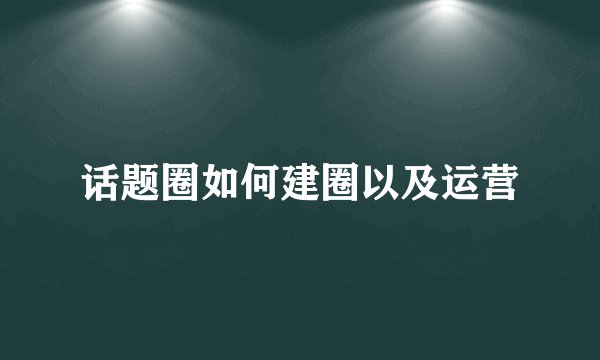 话题圈如何建圈以及运营