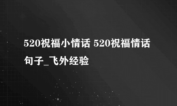 520祝福小情话 520祝福情话句子_飞外经验