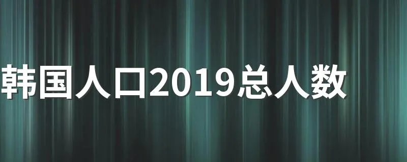 韩国人口2019总人数 给到大家介绍一下