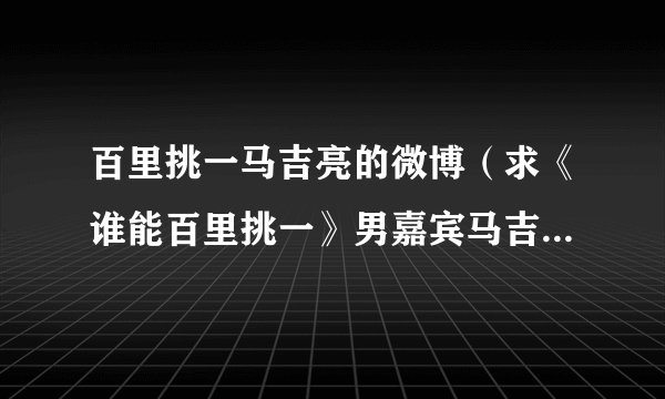 百里挑一马吉亮的微博（求《谁能百里挑一》男嘉宾马吉亮的资料）资讯_飞外网