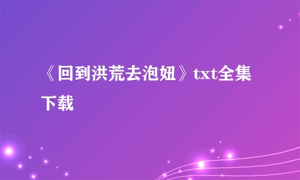 《回到洪荒去泡妞》txt全集下载