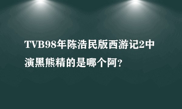 TVB98年陈浩民版西游记2中演黑熊精的是哪个阿？